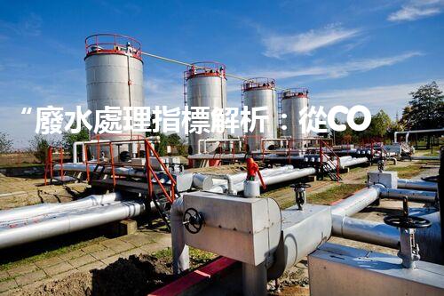 “廢水處理指標解析：從COD、BOD到滲出液，你需要知道的一切”